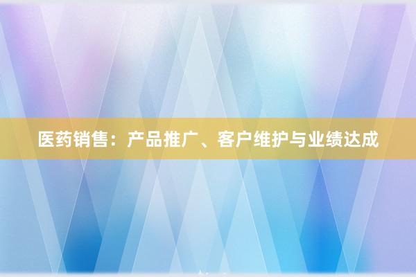 医药销售：产品推广、客户维护与业绩达成