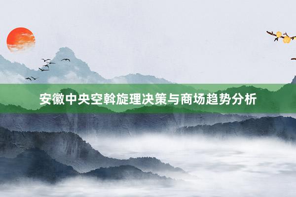 安徽中央空斡旋理决策与商场趋势分析